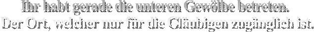 Ihr habt gerade die unteren Gewlbe betreten. 
Der Ort, welcher nur fr die Glubigen zugnglich ist.